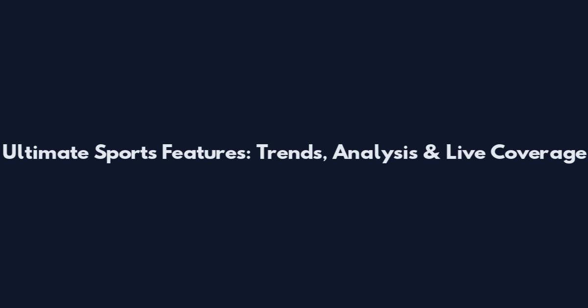 Ultimate Sports Features: Trends, Analysis & Live Coverage