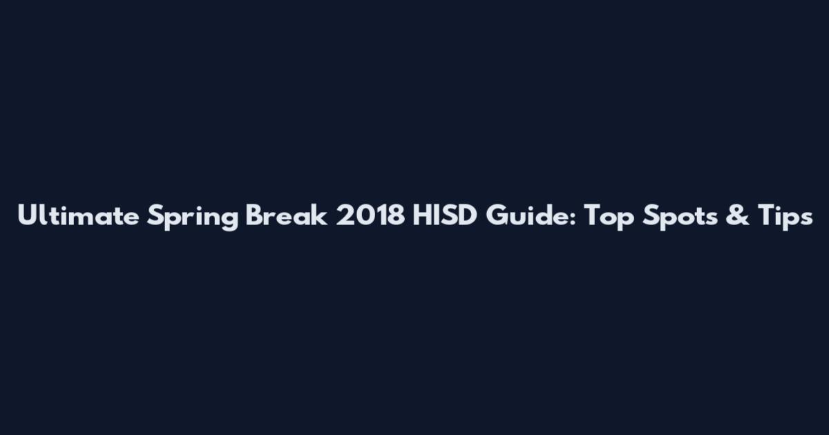 Ultimate Spring Break 2018 HISD Guide: Top Spots & Tips