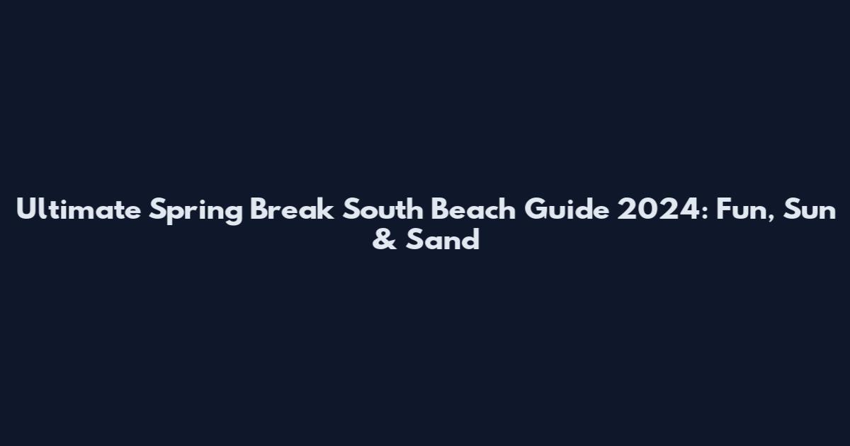 Ultimate Spring Break South Beach Guide 2024: Fun, Sun & Sand