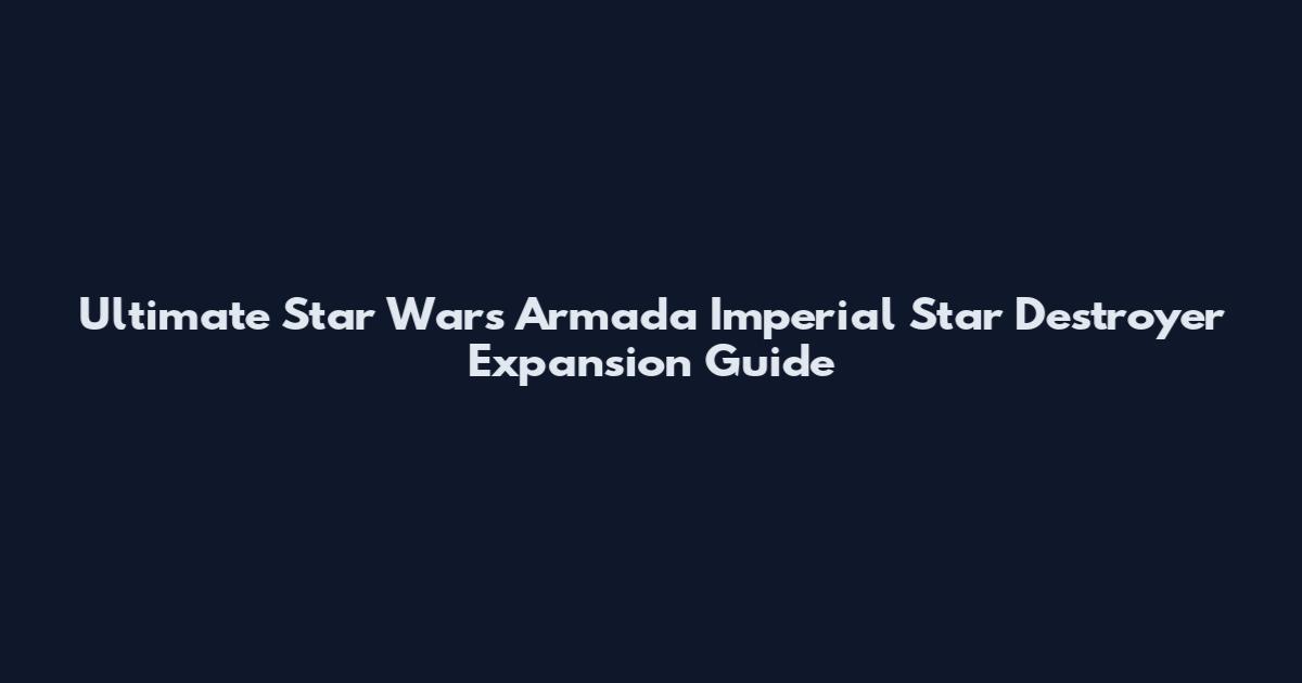Ultimate Star Wars Armada Imperial Star Destroyer Expansion Guide