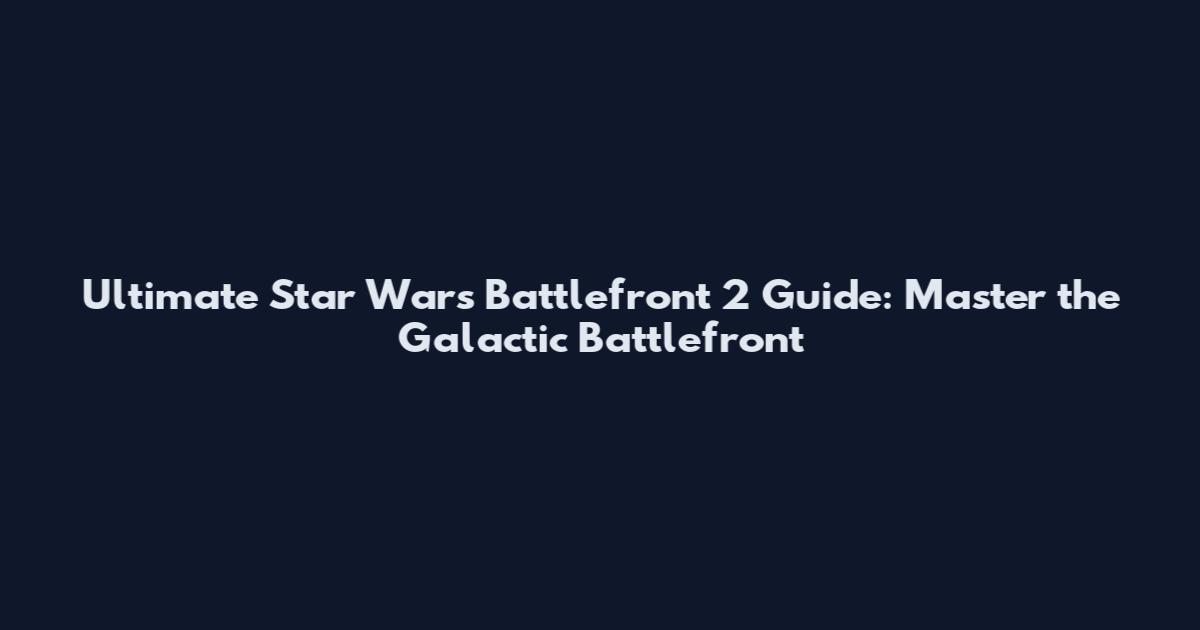 Ultimate Star Wars Battlefront 2 Guide: Master the Galactic Battlefront