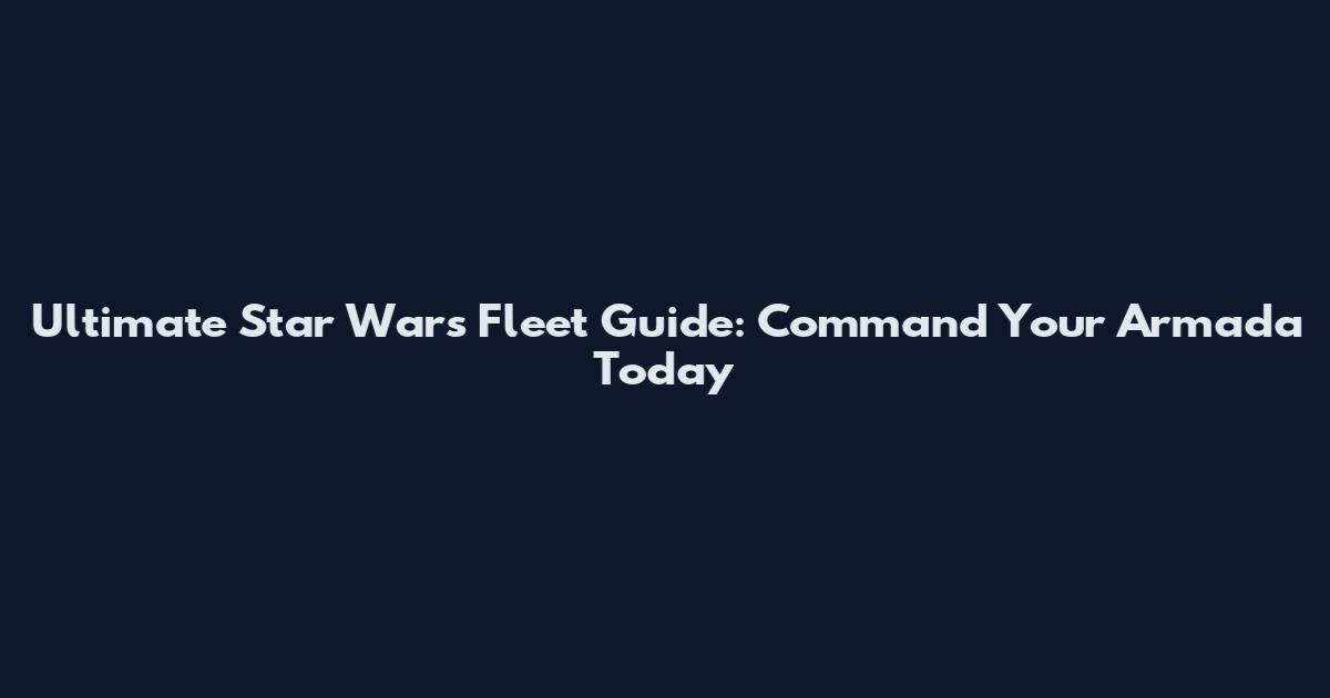 Ultimate Star Wars Fleet Guide: Command Your Armada Today