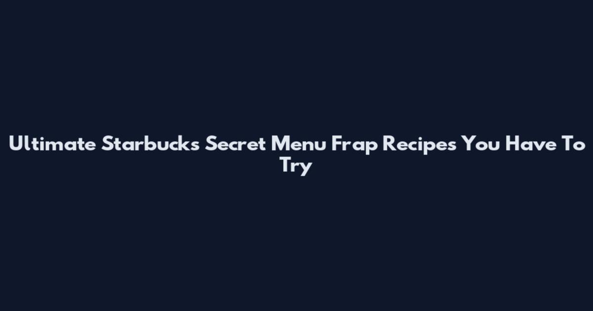 Ultimate Starbucks Secret Menu Frap Recipes You Have To Try