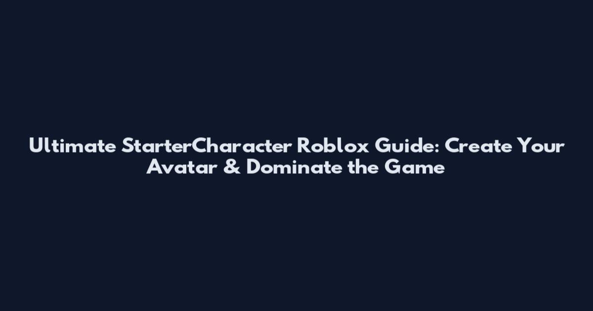 Ultimate StarterCharacter Roblox Guide: Create Your Avatar & Dominate the Game