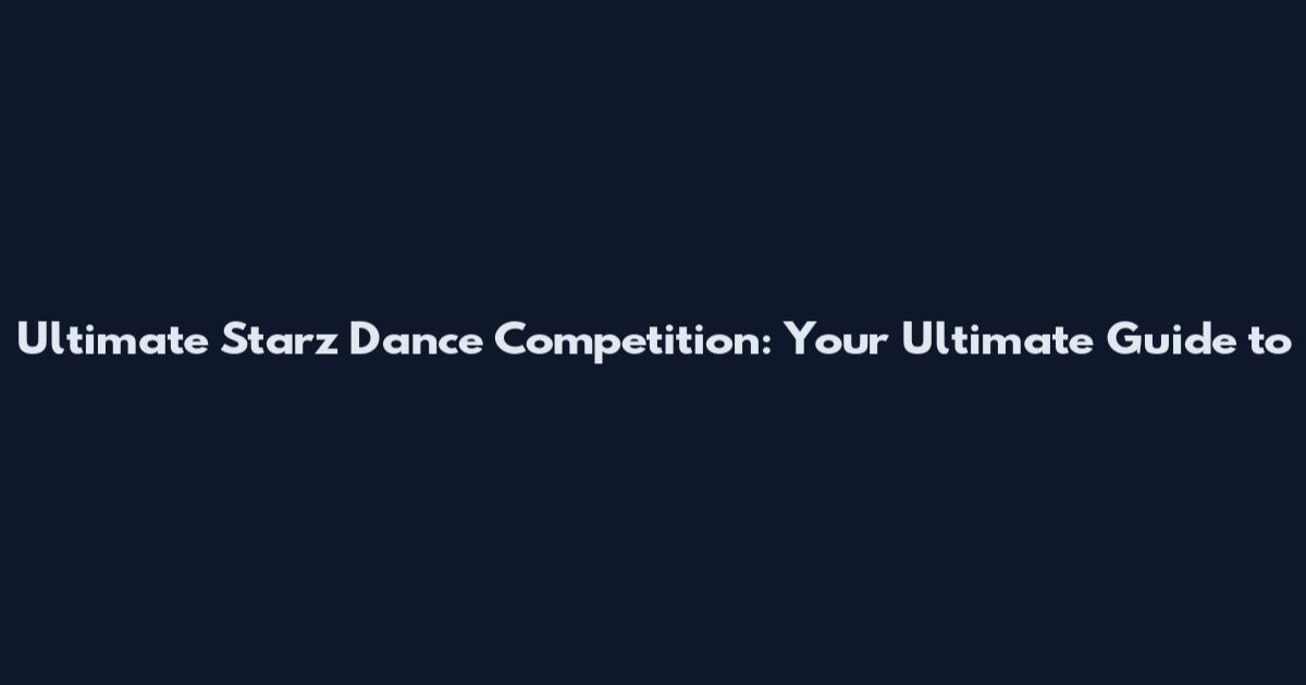 Ultimate Starz Dance Competition: Your Ultimate Guide to