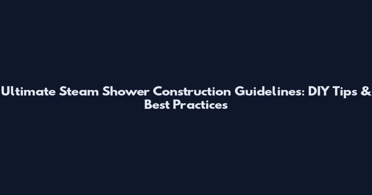 Ultimate Steam Shower Construction Guidelines: DIY Tips & Best Practices
