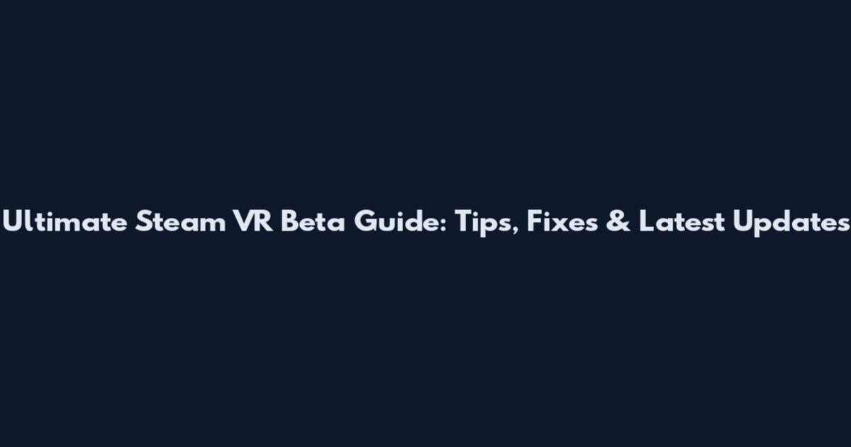 Ultimate Steam VR Beta Guide: Tips, Fixes & Latest Updates
