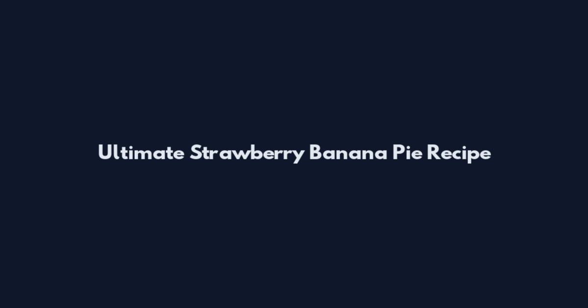 Ultimate Strawberry Banana Pie Recipe