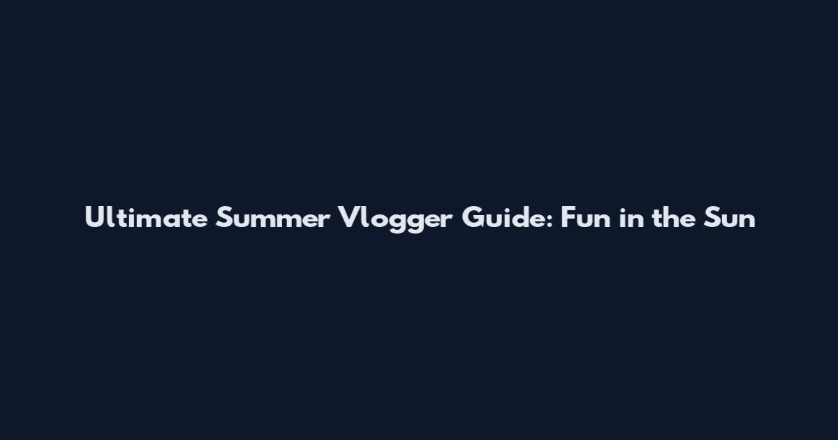 Ultimate Summer Vlogger Guide: Fun in the Sun