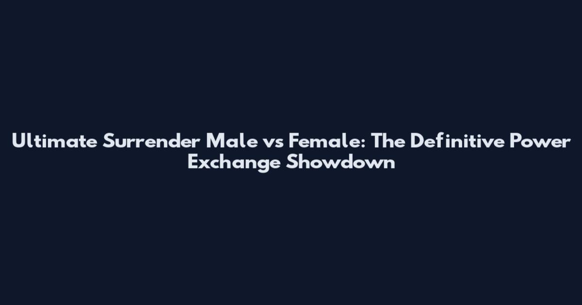 Ultimate Surrender Male vs Female: The Definitive Power Exchange Showdown