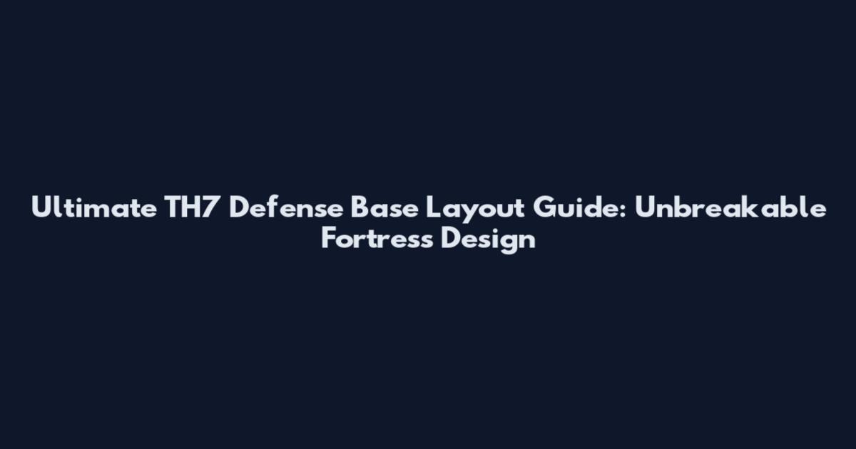 Ultimate TH7 Defense Base Layout Guide: Unbreakable Fortress Design