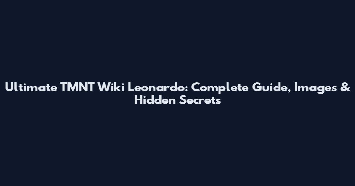 Ultimate TMNT Wiki Leonardo: Complete Guide, Images & Hidden Secrets