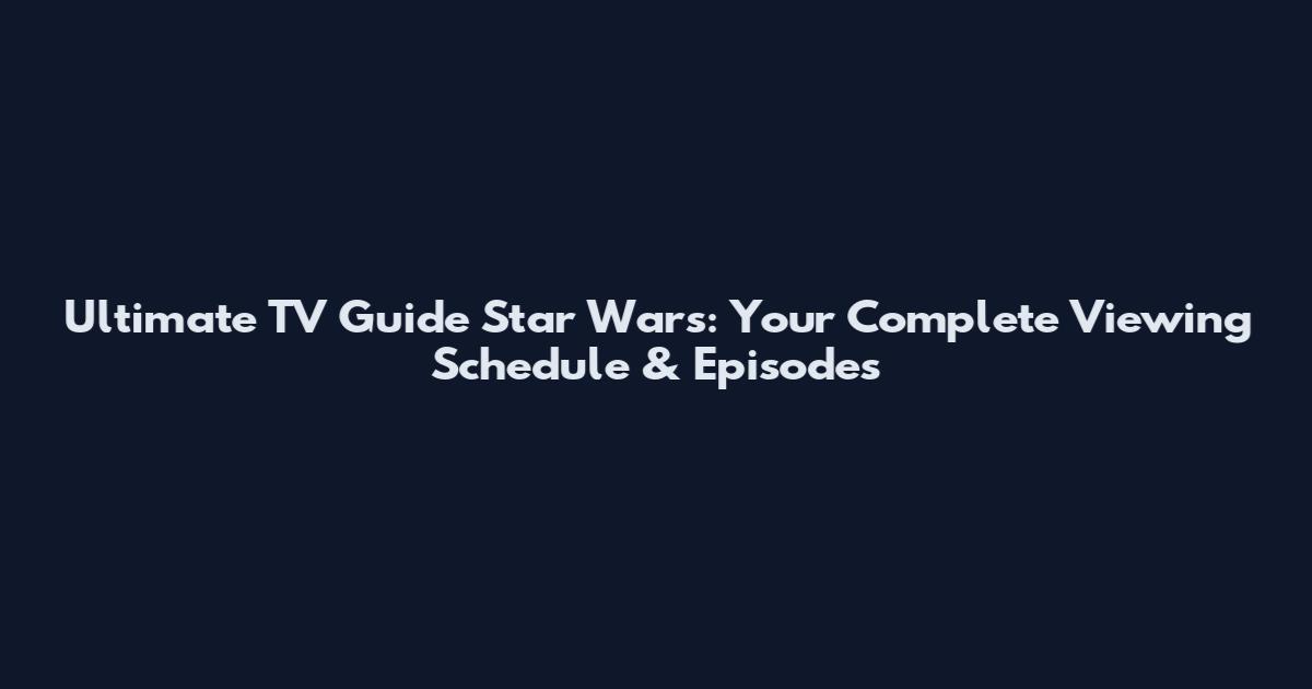 Ultimate TV Guide Star Wars: Your Complete Viewing Schedule & Episodes
