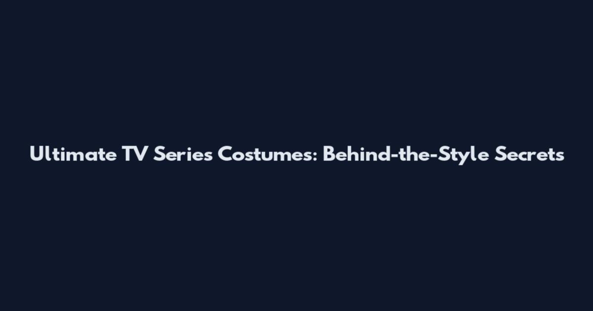 Ultimate TV Series Costumes: Behind-the-Style Secrets