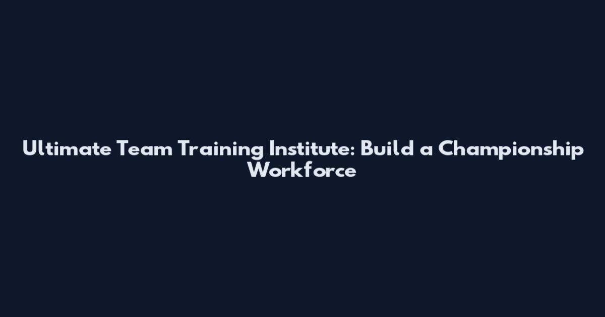 Ultimate Team Training Institute: Build a Championship Workforce