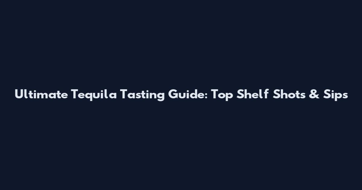 Ultimate Tequila Tasting Guide: Top Shelf Shots & Sips
