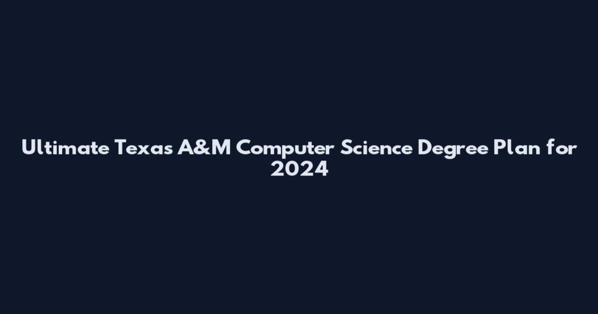 Ultimate Texas A&M Computer Science Degree Plan for 2024