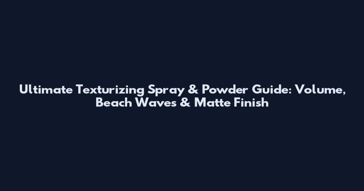 Ultimate Texturizing Spray & Powder Guide: Volume, Beach Waves & Matte Finish