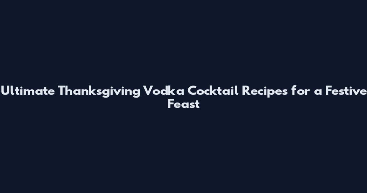 Ultimate Thanksgiving Vodka Cocktail Recipes for a Festive Feast