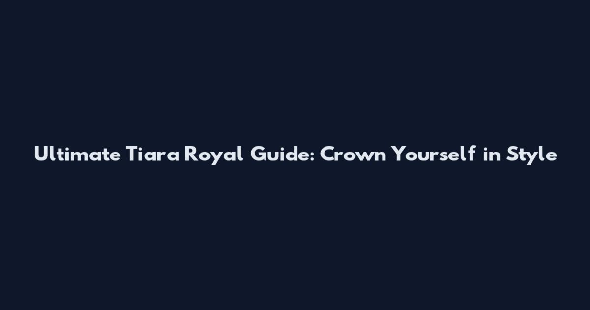 Ultimate Tiara Royal Guide: Crown Yourself in Style