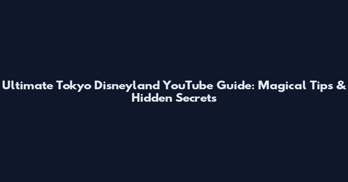 Ultimate Tokyo Disneyland YouTube Guide: Magical Tips & Hidden Secrets
