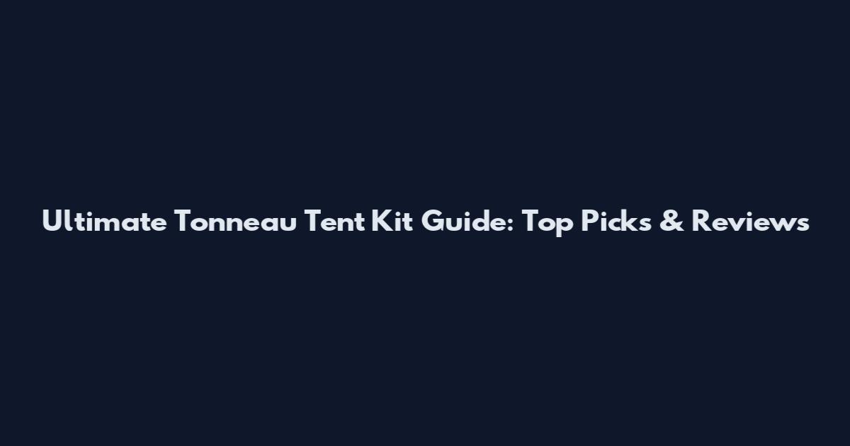 Ultimate Tonneau Tent Kit Guide: Top Picks & Reviews
