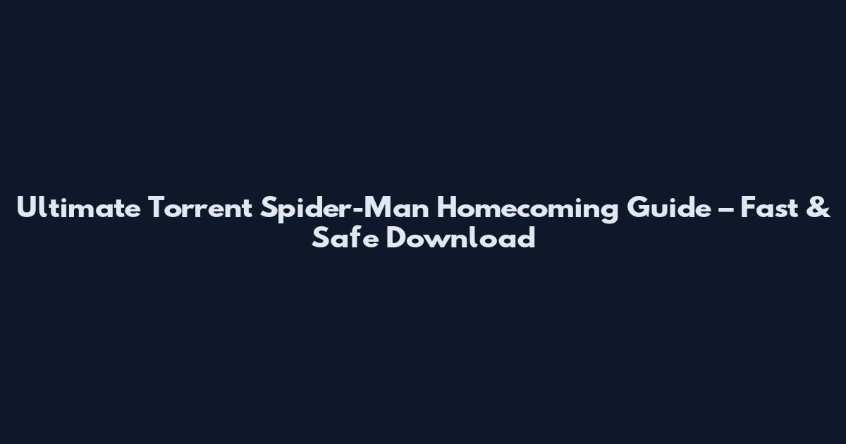 Ultimate Torrent Spider-Man Homecoming Guide – Fast & Safe Download