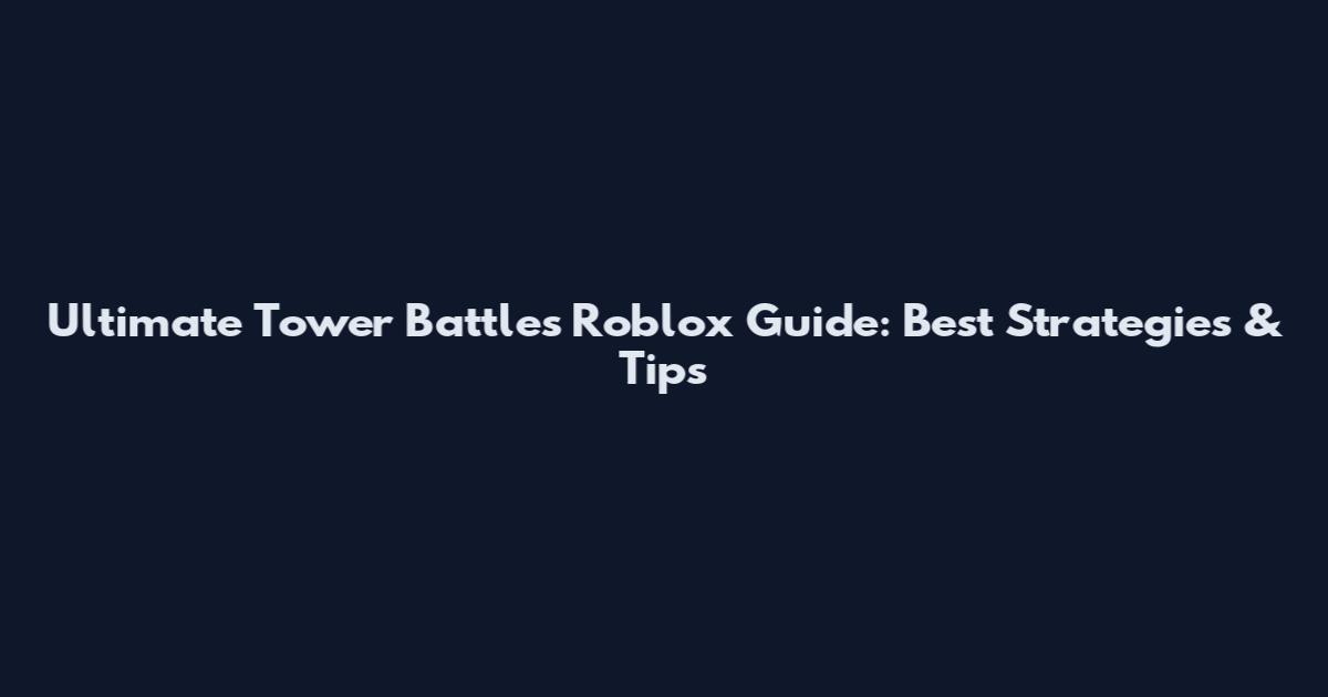 Ultimate Tower Battles Roblox Guide: Best Strategies & Tips
