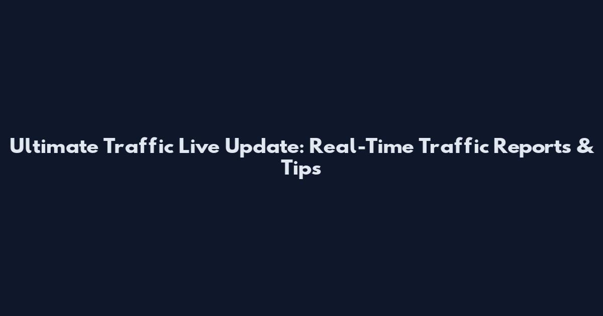 Ultimate Traffic Live Update: Real-Time Traffic Reports & Tips