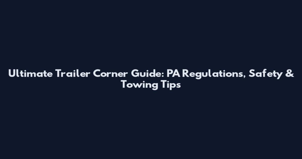 Ultimate Trailer Corner Guide: PA Regulations, Safety & Towing Tips