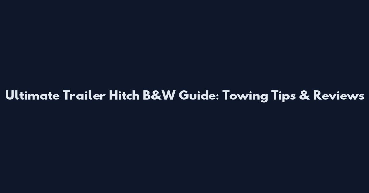 Ultimate Trailer Hitch B&W Guide: Towing Tips & Reviews