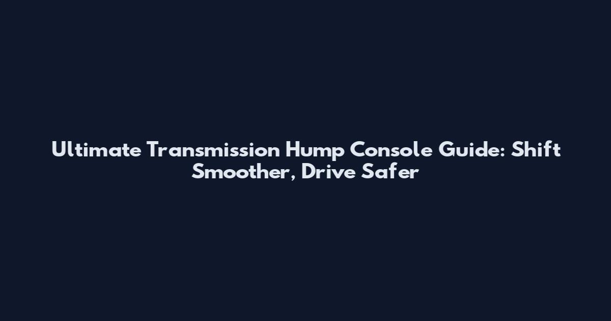 Ultimate Transmission Hump Console Guide: Shift Smoother, Drive Safer