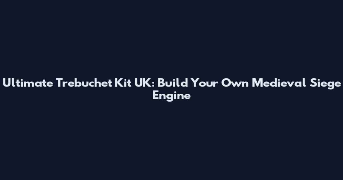 Ultimate Trebuchet Kit UK: Build Your Own Medieval Siege Engine