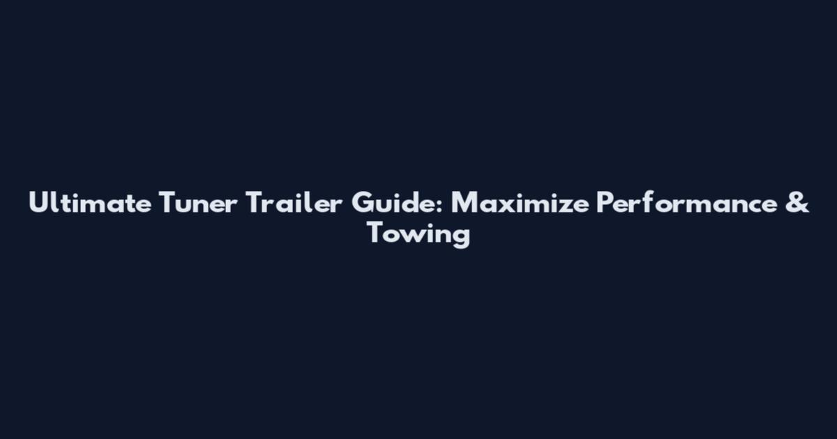 Ultimate Tuner Trailer Guide: Maximize Performance & Towing