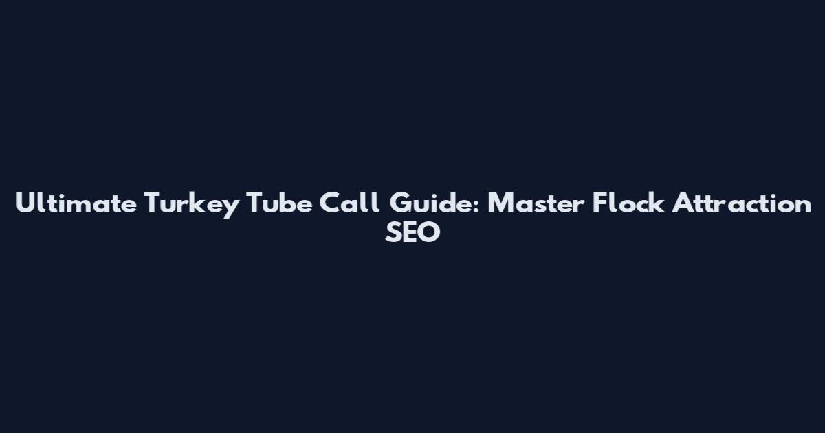 Ultimate Turkey Tube Call Guide: Master Flock Attraction SEO