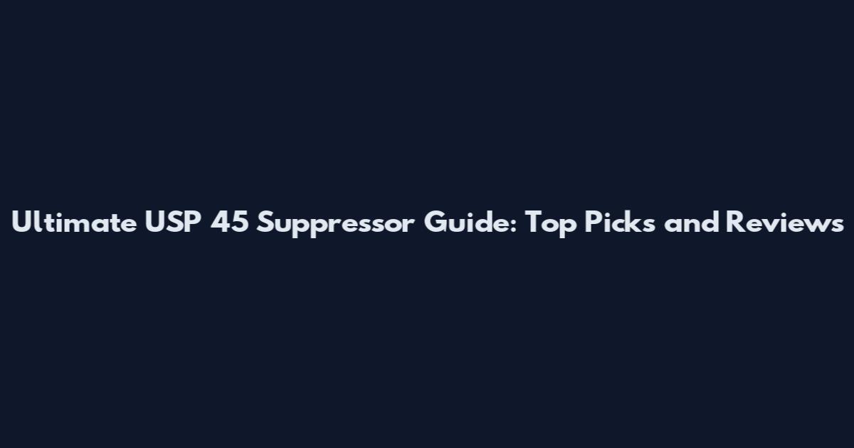 Ultimate USP 45 Suppressor Guide: Top Picks and Reviews