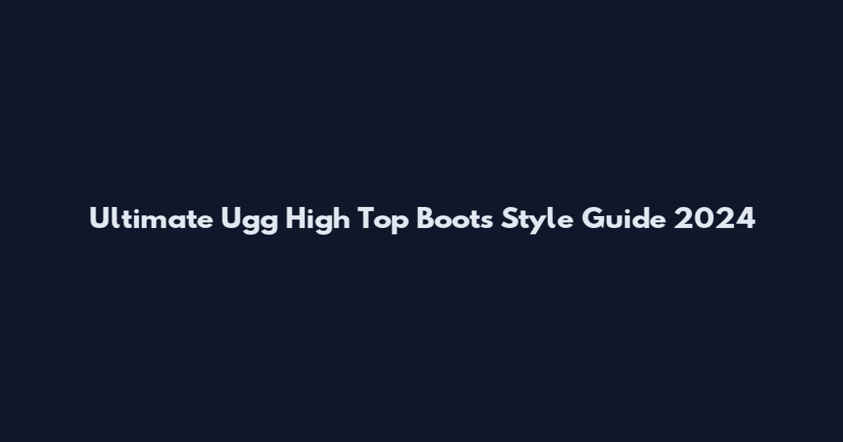 Ultimate Ugg High Top Boots Style Guide 2024