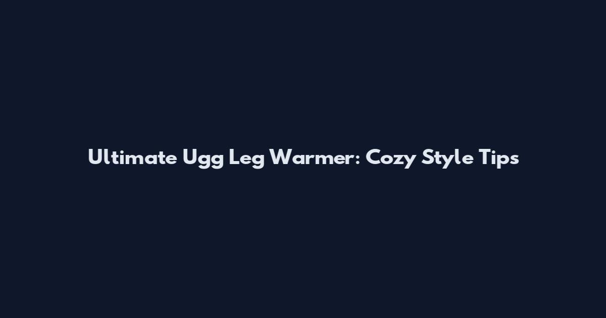 Ultimate Ugg Leg Warmer: Cozy Style Tips