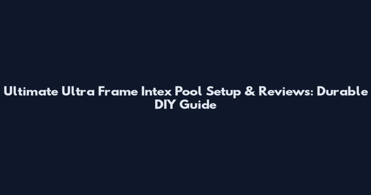 Ultimate Ultra Frame Intex Pool Setup & Reviews: Durable DIY Guide