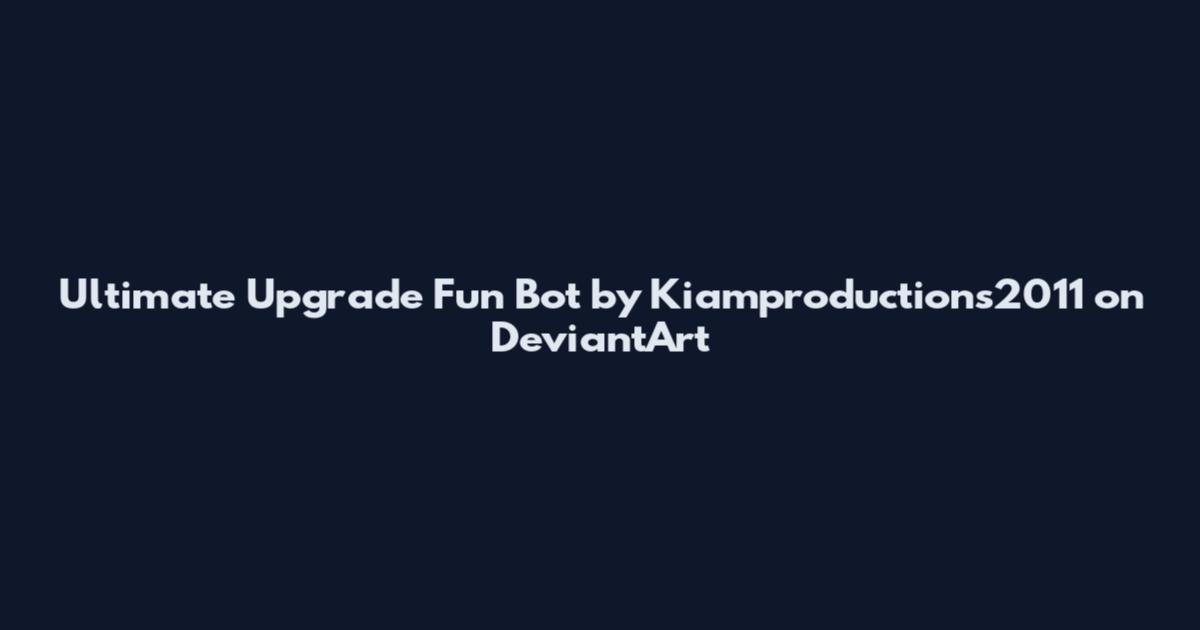 Ultimate Upgrade Fun Bot by Kiamproductions2011 on DeviantArt