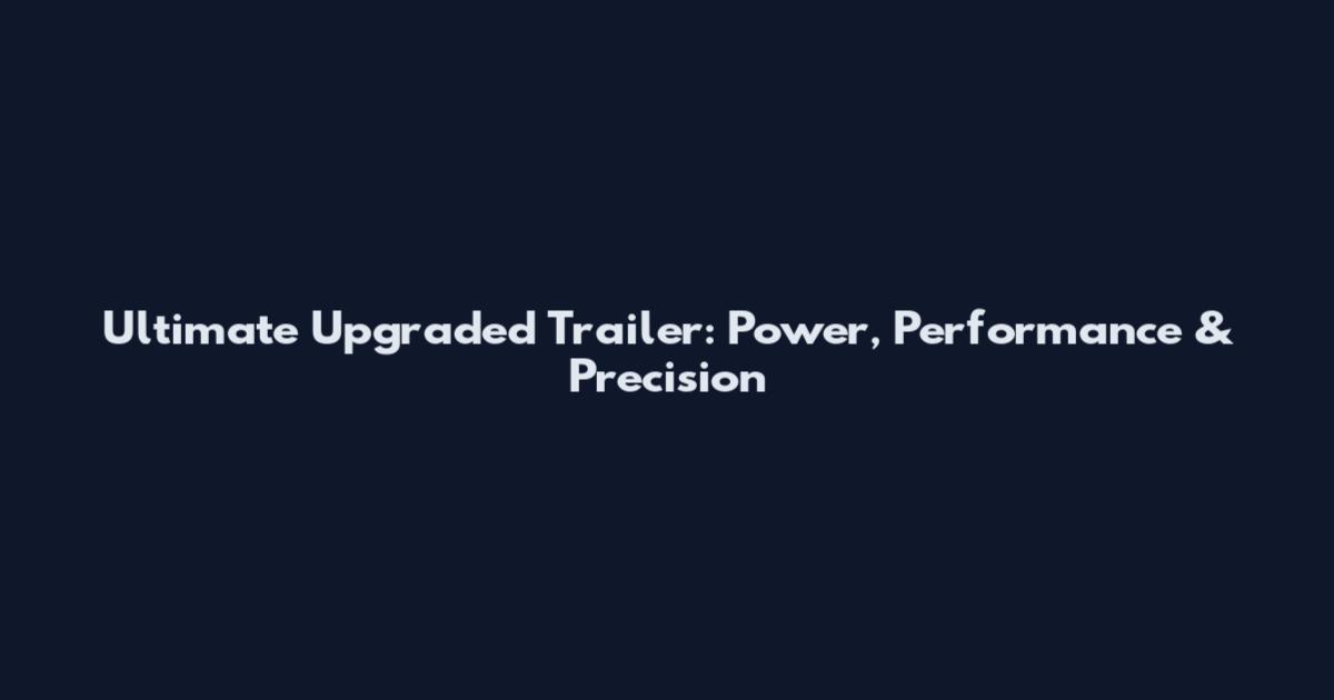 Ultimate Upgraded Trailer: Power, Performance & Precision
