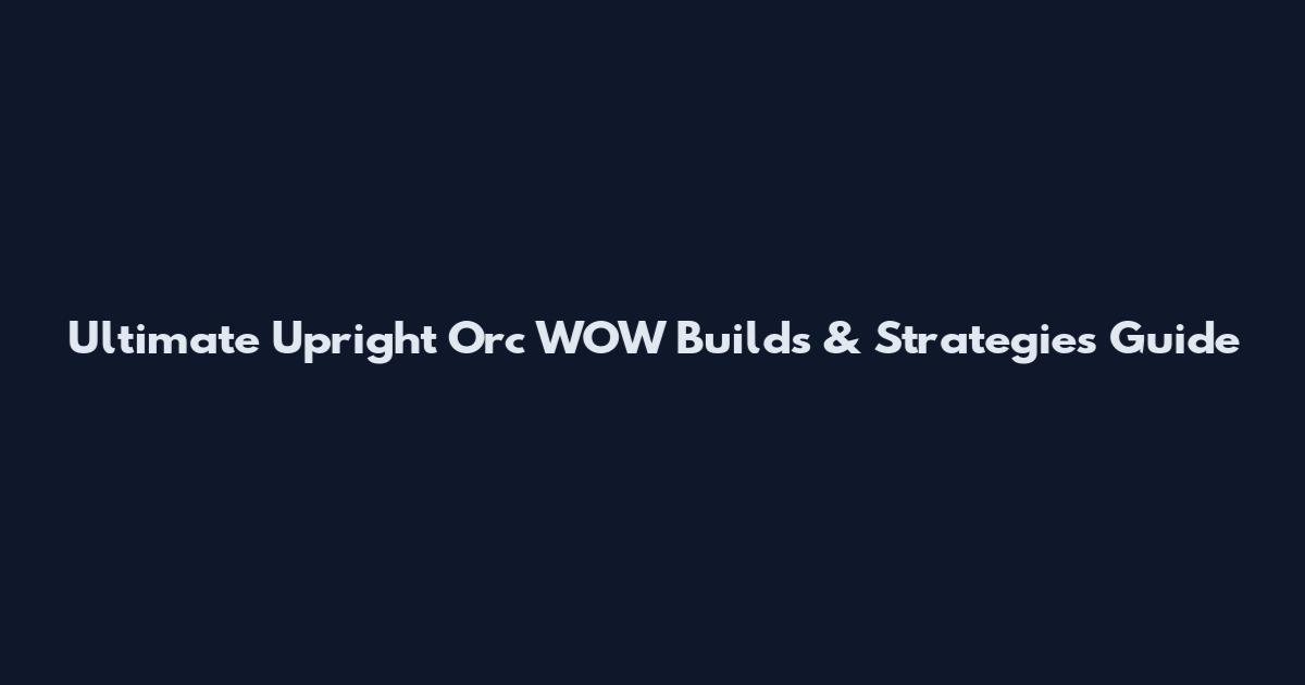 Ultimate Upright Orc WOW Builds & Strategies Guide