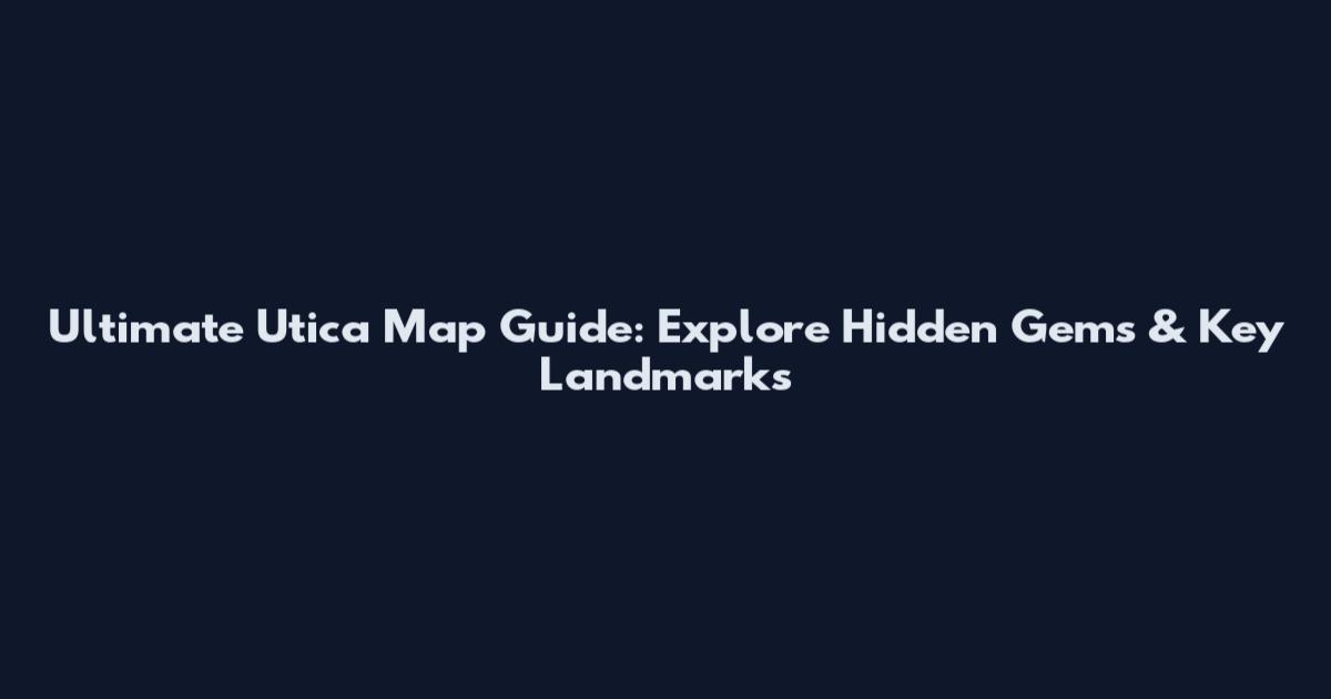 Ultimate Utica Map Guide: Explore Hidden Gems & Key Landmarks