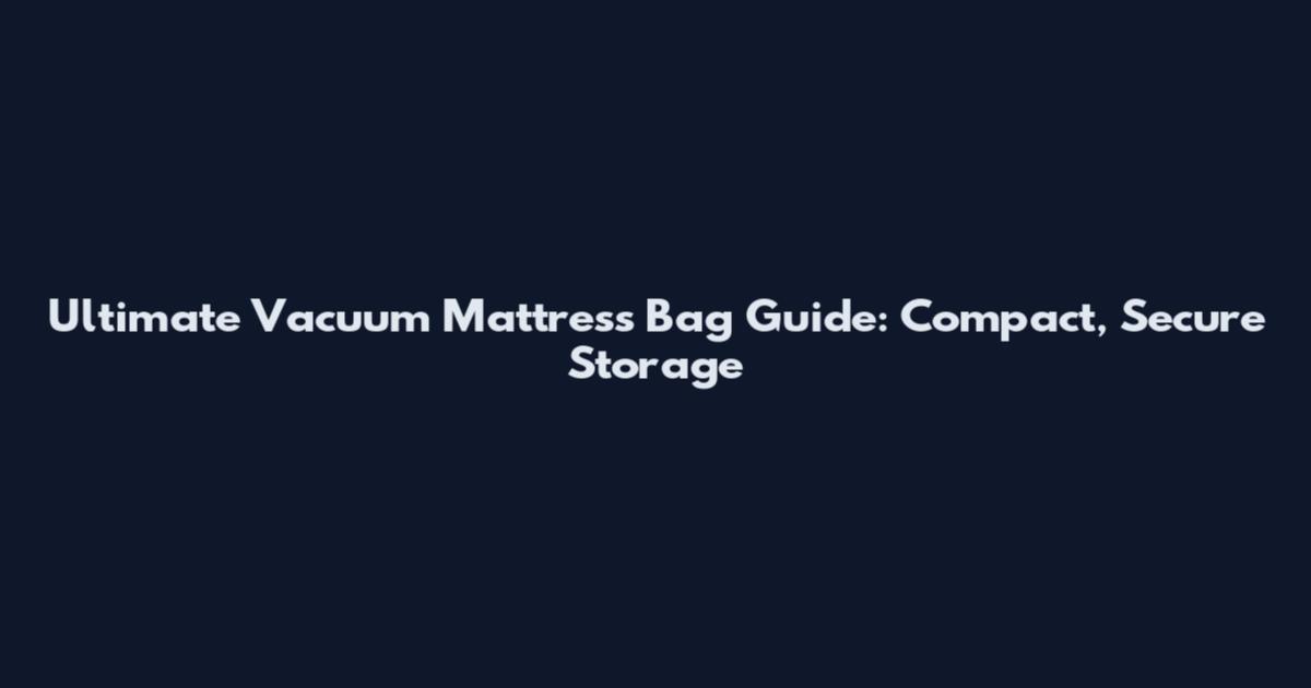 Ultimate Vacuum Mattress Bag Guide: Compact, Secure Storage