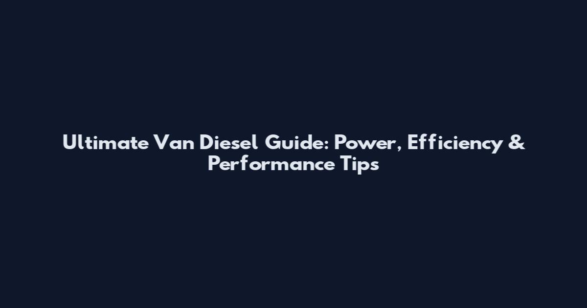 Ultimate Van Diesel Guide: Power, Efficiency & Performance Tips