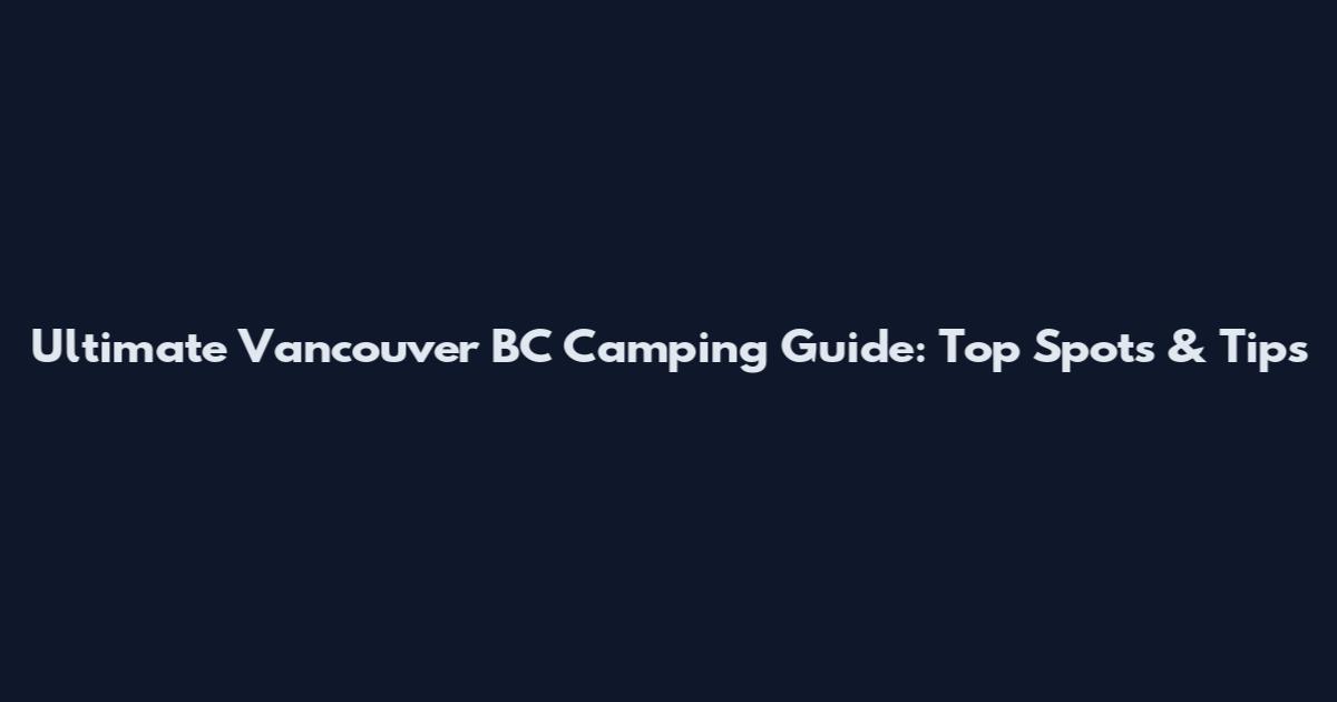 Ultimate Vancouver BC Camping Guide: Top Spots & Tips