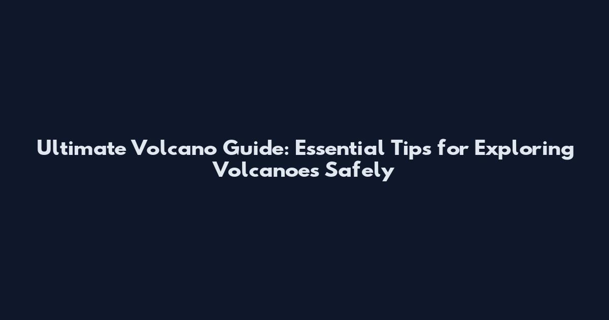 Ultimate Volcano Guide: Essential Tips for Exploring Volcanoes Safely