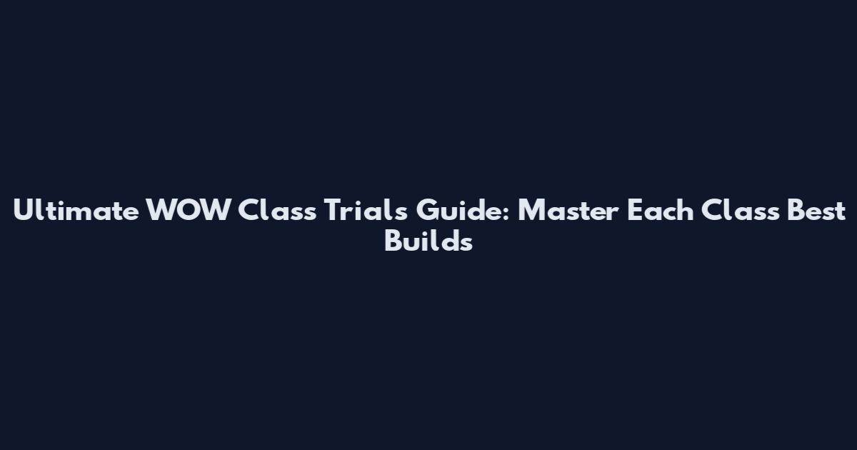 Ultimate WOW Class Trials Guide: Master Each Class' Best Builds