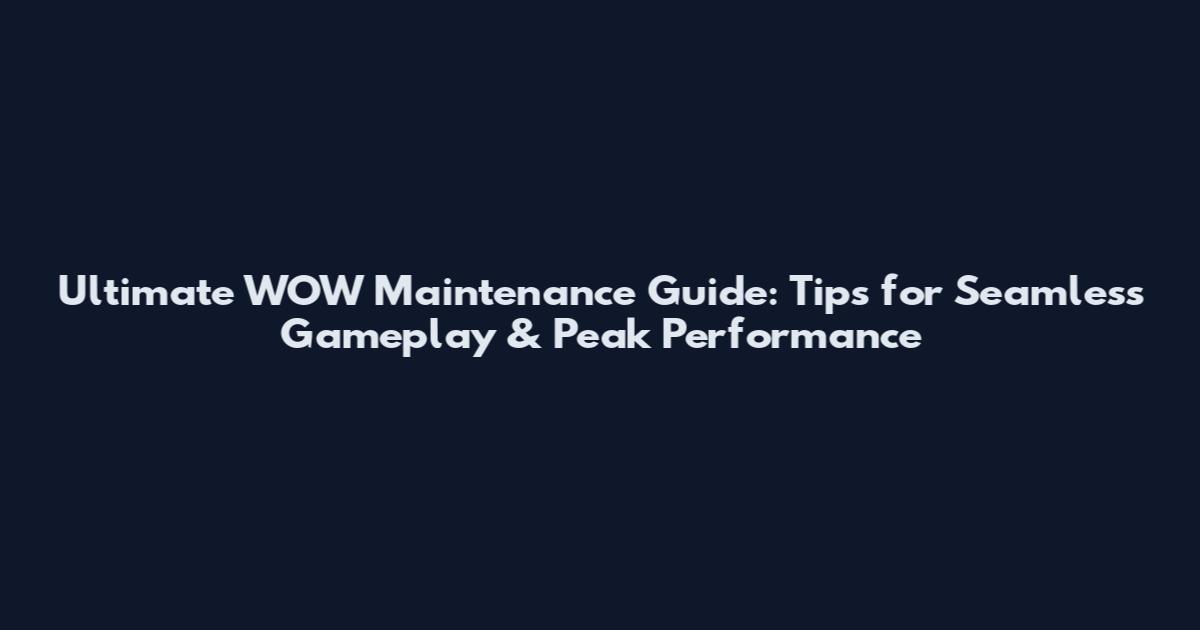Ultimate WOW Maintenance Guide: Tips for Seamless Gameplay & Peak Performance