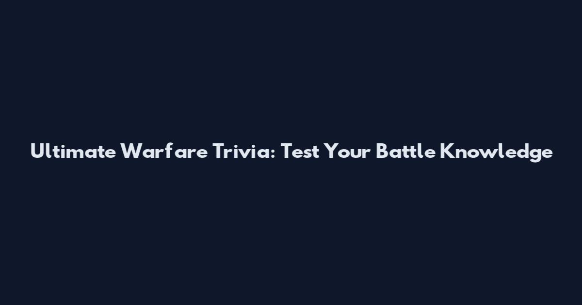 Ultimate Warfare Trivia: Test Your Battle Knowledge